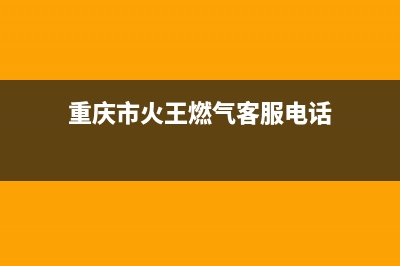 重庆市火王燃气灶全国售后服务中心2023已更新(今日(重庆市火王燃气客服电话)