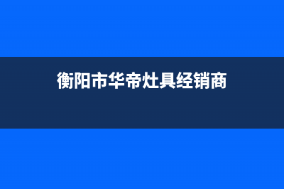 衡阳市华帝灶具服务电话24小时2023已更新(网点/更新)(衡阳市华帝灶具经销商)