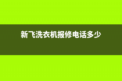 新飞洗衣机人工服务热线统一400客服(新飞洗衣机报修电话多少)