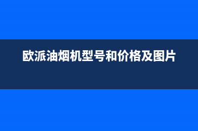 欧派（OPPEIN）油烟机客服电话2023已更新[客服(欧派油烟机型号和价格及图片)