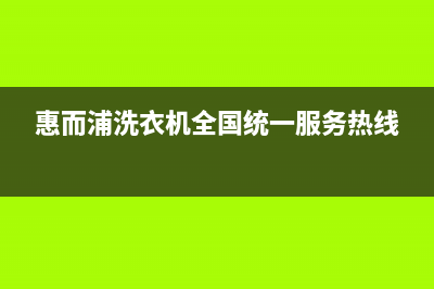 惠而浦洗衣机全国服务热线统一400维修中心(惠而浦洗衣机全国统一服务热线)