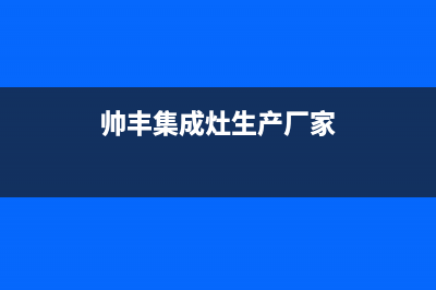 十堰帅丰集成灶维修点地址2023已更新(厂家/更新)(帅丰集成灶生产厂家)