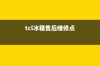 TCL冰箱售后维修点查询已更新(今日资讯)(tcl冰箱售后维修点)