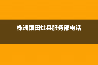 株洲银田灶具服务电话多少(今日(株洲银田灶具服务部电话)