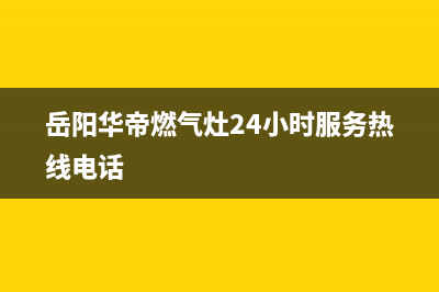 岳阳市区华帝燃气灶维修电话是多少2023已更新[客服(岳阳华帝燃气灶24小时服务热线电话)