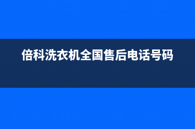 倍科洗衣机全国统一服务热线售后24小时服务电话(倍科洗衣机全国售后电话号码)