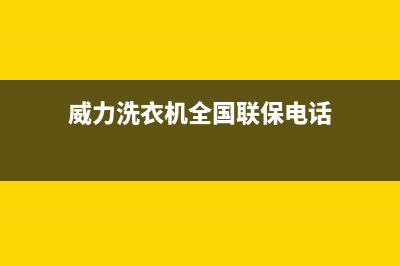 威力洗衣机全国服务售后维修联系方式(威力洗衣机全国联保电话)