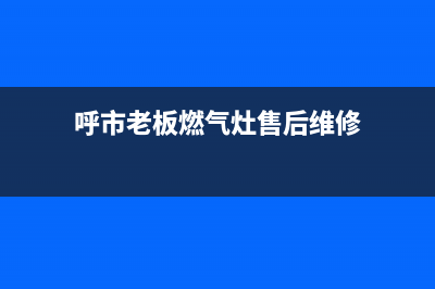 鄂尔老板灶具售后服务电话2023已更新[客服(呼市老板燃气灶售后维修)