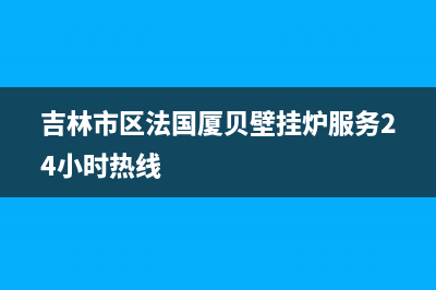 吉林市区法国厦贝壁挂炉服务24小时热线