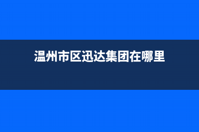 温州市区迅达集成灶维修电话是多少(温州市区迅达集团在哪里)