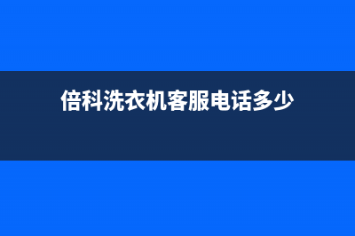 倍科洗衣机客服电话号码售后服务网点客服电话(倍科洗衣机客服电话多少)