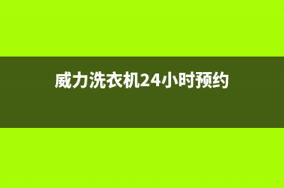 威力洗衣机24小时服务电话全国统一厂家24小时上门维修(威力洗衣机24小时预约)