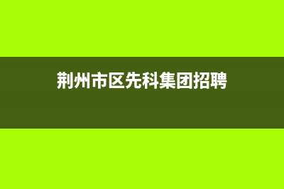 荆州市区先科集成灶24小时上门服务2023已更新[客服(荆州市区先科集团招聘)