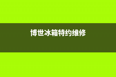 博世冰箱上门服务电话号码(2023更新)(博世冰箱特约维修)