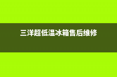 三洋冰箱400服务电话号码已更新(三洋超低温冰箱售后维修)