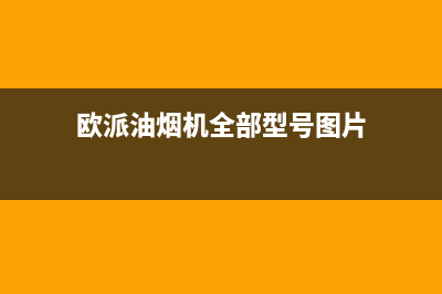 欧派（OPPEIN）油烟机售后服务维修电话2023已更新(400/联保)(欧派油烟机全部型号图片)