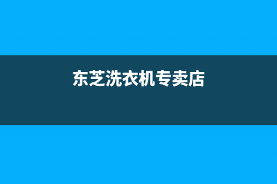 东芝洗衣机全国统一服务热线统一售后服务网点电话(东芝洗衣机专卖店)