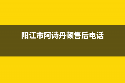 阳江市阿诗丹顿集成灶售后电话24小时2023已更新（今日/资讯）(阳江市阿诗丹顿售后电话)