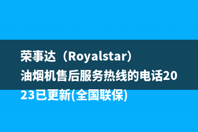 荣事达（Royalstar）油烟机售后服务热线的电话2023已更新(全国联保)