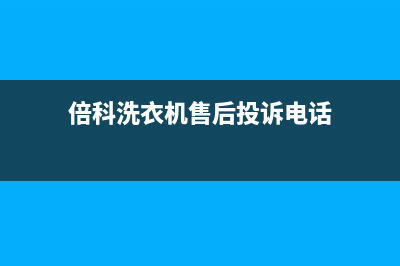 倍科洗衣机售后服务电话号码全国统一(24小时)咨询服务(倍科洗衣机售后投诉电话)