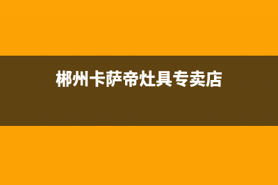 郴州卡萨帝灶具服务电话2023已更新(2023/更新)(郴州卡萨帝灶具专卖店)