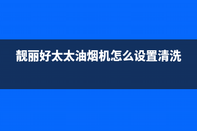 靓丽好太太油烟机上门服务电话2023已更新(网点/电话)(靓丽好太太油烟机怎么设置清洗)