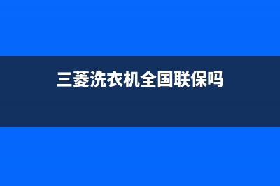 三菱洗衣机全国服务热线电话售后400电话(三菱洗衣机全国联保吗)