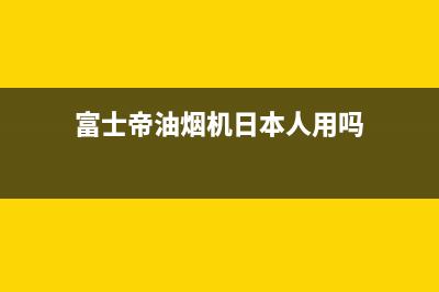 富士帝（FUJIOH）油烟机24小时维修电话2023已更新(2023/更新)(富士帝油烟机日本人用吗)