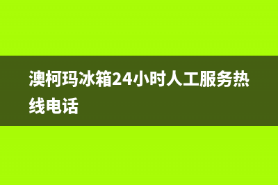 澳柯玛冰箱24小时售后服务中心热线电话已更新(澳柯玛冰箱24小时人工服务热线电话)