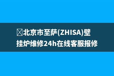 ﻿北京市至萨(ZHISA)壁挂炉维修24h在线客服报修