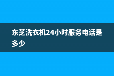 东芝洗衣机24小时人工服务售后网点服务电话(东芝洗衣机24小时服务电话是多少)