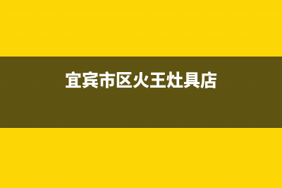 宜宾市区火王灶具全国服务电话2023已更新(网点/电话)(宜宾市区火王灶具店)