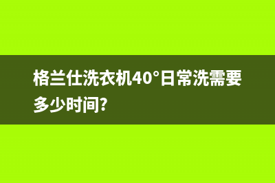 格兰仕洗衣机400服务电话全国统一厂家售后维修实体店(格兰仕洗衣机40°日常洗需要多少时间?)