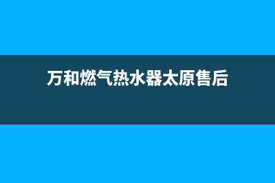 太原万和灶具24小时服务热线(今日(万和燃气热水器太原售后)