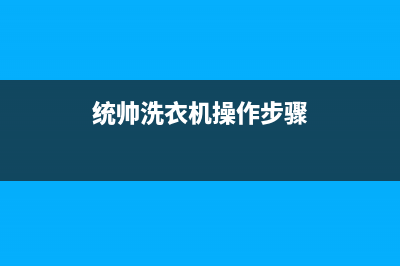 统帅洗衣机24小时服务电话售后24小时维修电话(统帅洗衣机操作步骤)