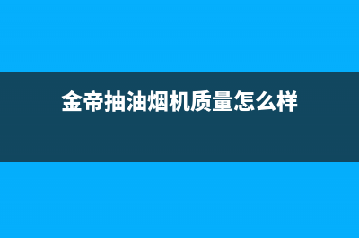 锵帝金牌油烟机服务24小时热线2023已更新(2023/更新)(金帝抽油烟机质量怎么样)