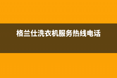 格兰仕洗衣机服务中心全国统一厂家售后400(格兰仕洗衣机服务热线电话)