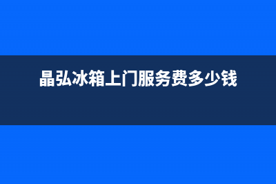 晶弘冰箱上门服务标准2023已更新(400/联保)(晶弘冰箱上门服务费多少钱)