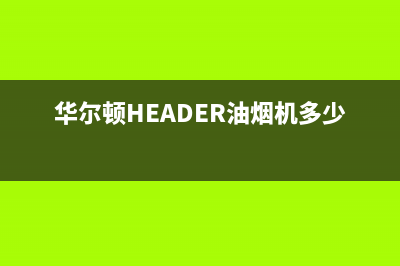 华尔顿（HEADER）油烟机服务热线2023已更新(今日(华尔顿HEADER油烟机多少钱)