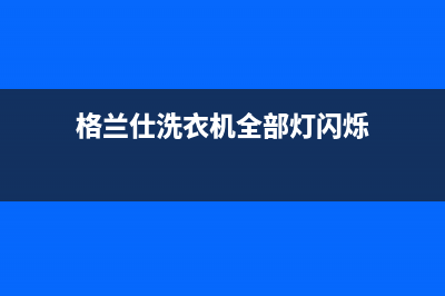 格兰仕洗衣机全国服务热线售后24小时人工客服(格兰仕洗衣机全部灯闪烁)