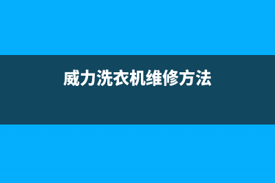 威力洗衣机维修售后统一人工电话(威力洗衣机维修方法)