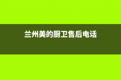 兰州市美的燃气灶售后维修电话号码2023已更新(网点/电话)(兰州美的厨卫售后电话)