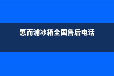 惠而浦冰箱全国服务热线电话(2023更新)(惠而浦冰箱全国售后电话)