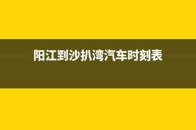 阳江至萨(ZHISA)壁挂炉全国售后服务电话(阳江到沙扒湾汽车时刻表)