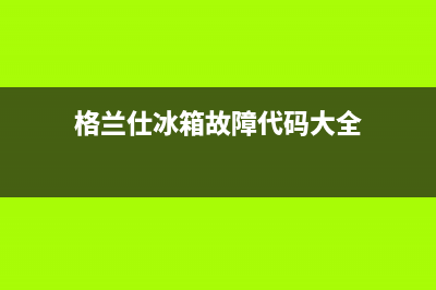 格兰仕冰箱服务24小时热线电话号码(400)(格兰仕冰箱故障代码大全)