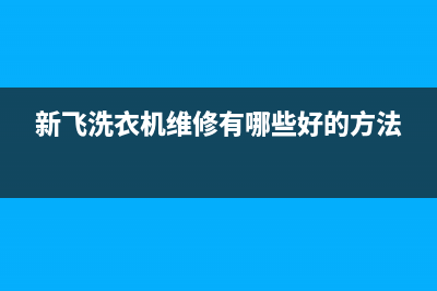 新飞洗衣机24小时服务咨询售后24小时维修中心(新飞洗衣机维修有哪些好的方法)