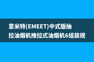 意米特（EMEET）油烟机维修点2023已更新(厂家400)(意米特(EMEET)中式版抽拉油烟机推拉式油烟机6组装视频)