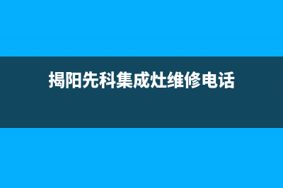 揭阳先科集成灶售后电话2023已更新(2023更新)(揭阳先科集成灶维修电话)