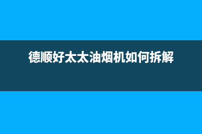 德顺好太太油烟机400全国服务电话2023已更新(厂家/更新)(德顺好太太油烟机如何拆解)