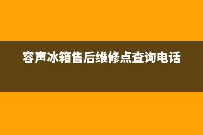 容声冰箱售后维修服务电话(网点/资讯)(容声冰箱售后维修点查询电话)